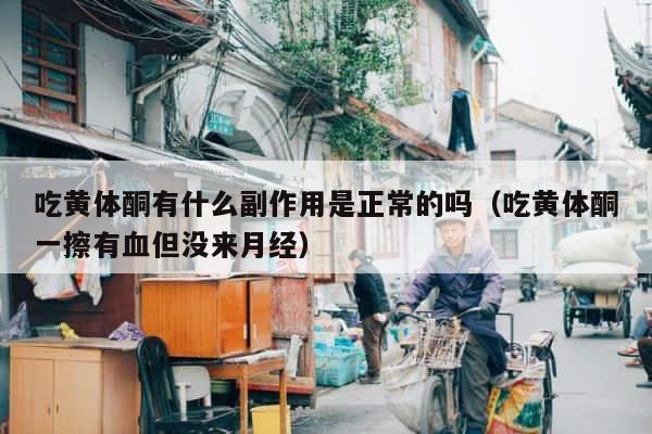 吃黄体酮有什么副作用是正常的吗（吃黄体酮一擦有血但没来月经） 第1张