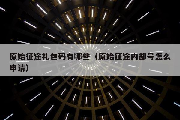 原始征途礼包码有哪些（原始征途内部号怎么申请） 第1张