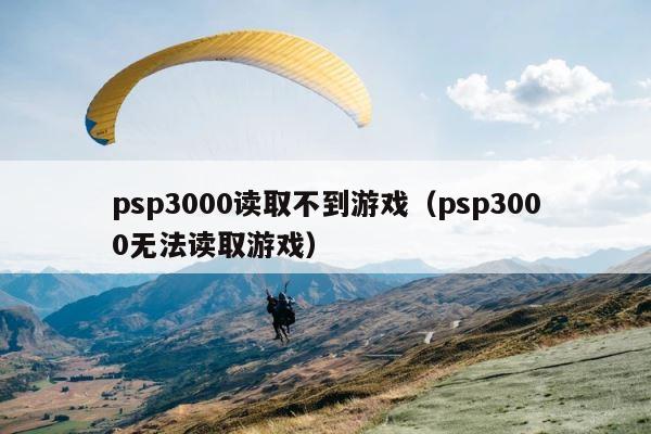 psp3000读取不到游戏（psp3000无法读取游戏） 第1张