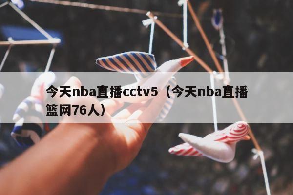 今天nba直播cctv5（今天nba直播篮网76人） 第1张