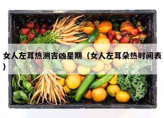 女人左耳热测吉凶星期（女人左耳朵热时间表） 第1张