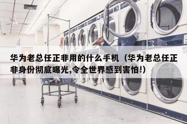 华为老总任正非用的什么手机（华为老总任正非身份彻底曝光,令全世界感到害怕!） 第1张