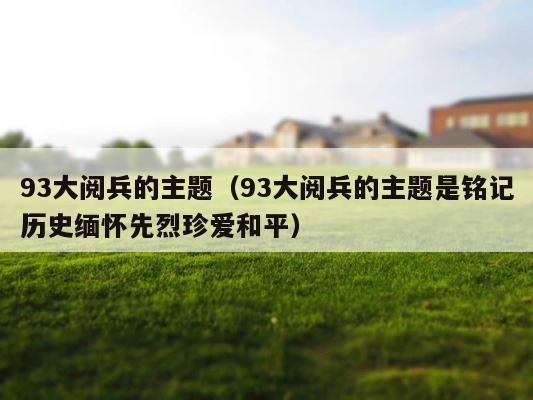 93大阅兵的主题（93大阅兵的主题是铭记历史缅怀先烈珍爱和平） 第1张