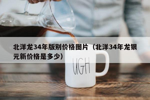 北洋龙34年版别价格图片（北洋34年龙银元新价格是多少） 第1张