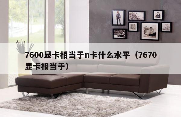 7600显卡相当于n卡什么水平（7670显卡相当于） 第1张