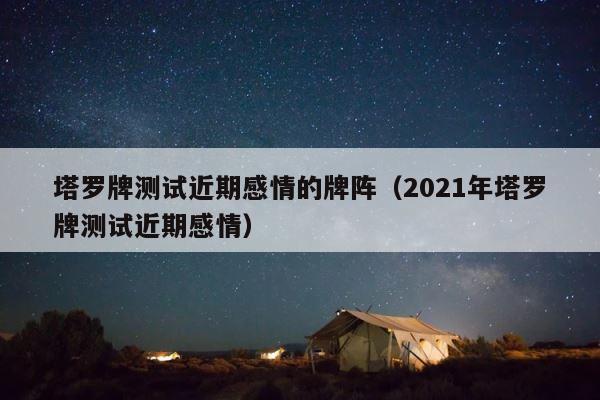 塔罗牌测试近期感情的牌阵（2021年塔罗牌测试近期感情） 第1张
