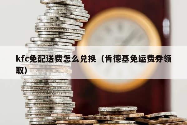 kfc免配送费怎么兑换（肯德基免运费券领取） 第1张