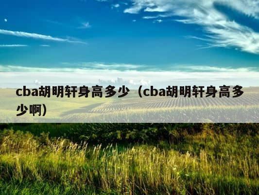 cba胡明轩身高多少（cba胡明轩身高多少啊） 第1张