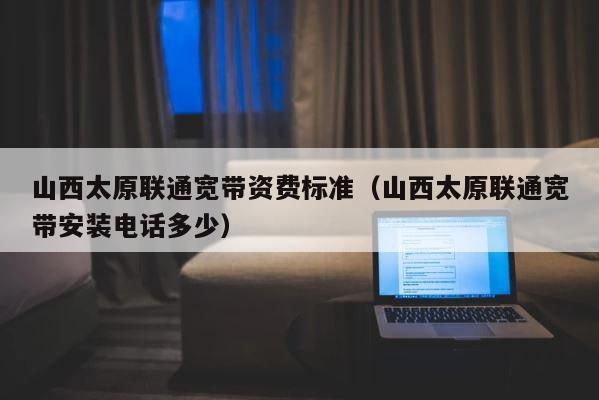 山西太原联通宽带资费标准（山西太原联通宽带安装电话多少） 第1张