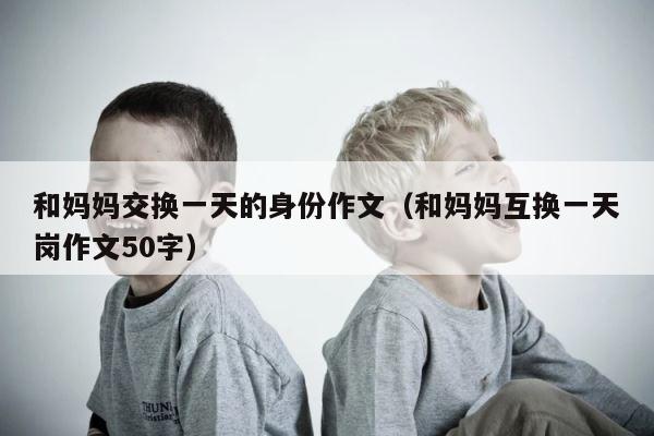 和妈妈交换一天的身份作文（和妈妈互换一天岗作文50字） 第1张