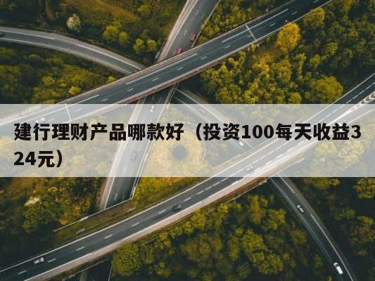 建行理财产品哪款好（投资100每天收益324元） 第1张