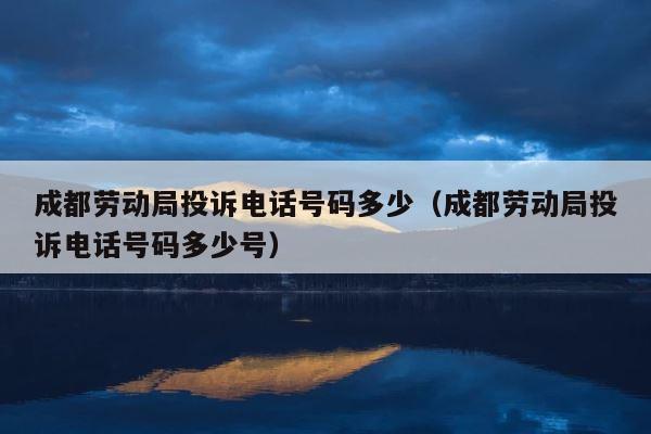 成都劳动局投诉电话号码多少（成都劳动局投诉电话号码多少号） 第1张