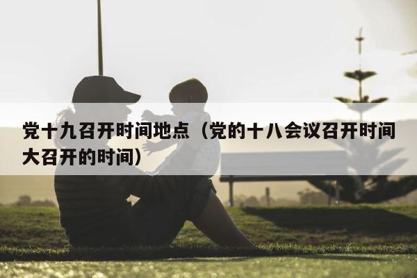 党十九召开时间地点（党的十八会议召开时间大召开的时间） 第1张