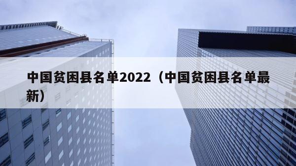 中国贫困县名单2022（中国贫困县名单最新） 第1张