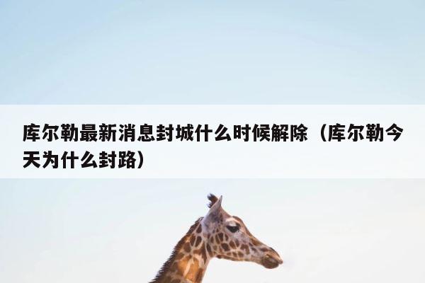 库尔勒最新消息封城什么时候解除（库尔勒今天为什么封路） 第1张