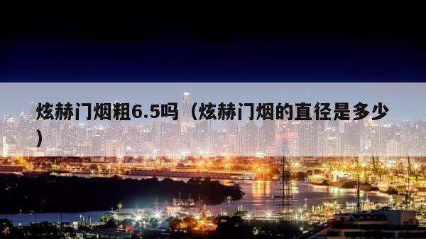 炫赫门烟粗6.5吗（炫赫门烟的直径是多少） 第1张