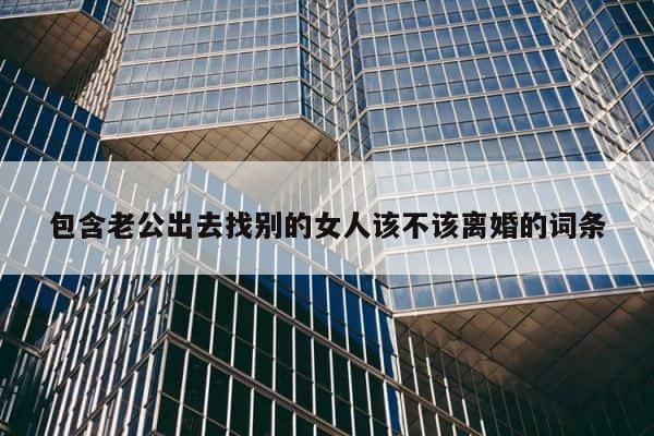 包含老公出去找别的女人该不该离婚的词条 第1张