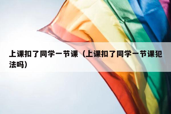 上课扣了同学一节课（上课扣了同学一节课犯法吗） 第1张