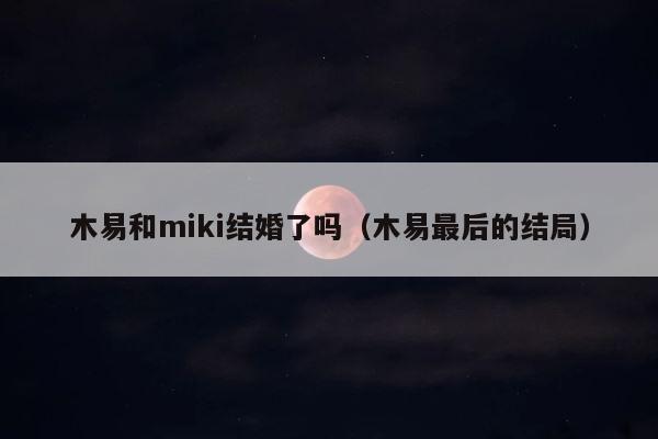 木易和miki结婚了吗（木易最后的结局） 第1张