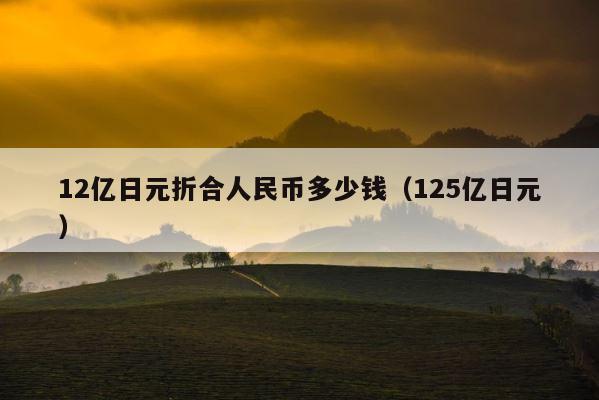 12亿日元折合人民币多少钱（125亿日元） 第1张