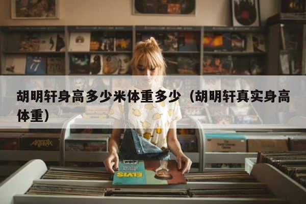 胡明轩身高多少米体重多少（胡明轩真实身高体重） 第1张