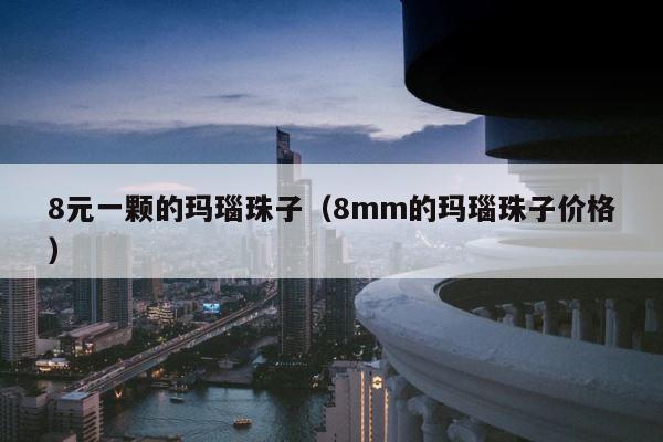 8元一颗的玛瑙珠子（8mm的玛瑙珠子价格） 第1张