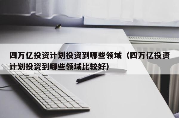 四万亿投资计划投资到哪些领域（四万亿投资计划投资到哪些领域比较好） 第1张