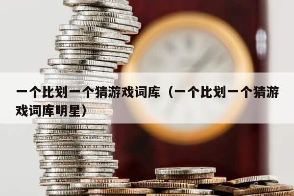 一个比划一个猜游戏词库（一个比划一个猜游戏词库明星） 第1张