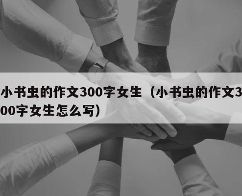 小书虫的作文300字女生（小书虫的作文300字女生怎么写） 第1张
