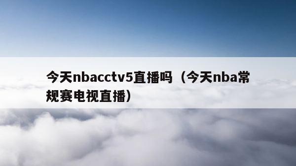 今天nbacctv5直播吗（今天nba常规赛电视直播） 第1张
