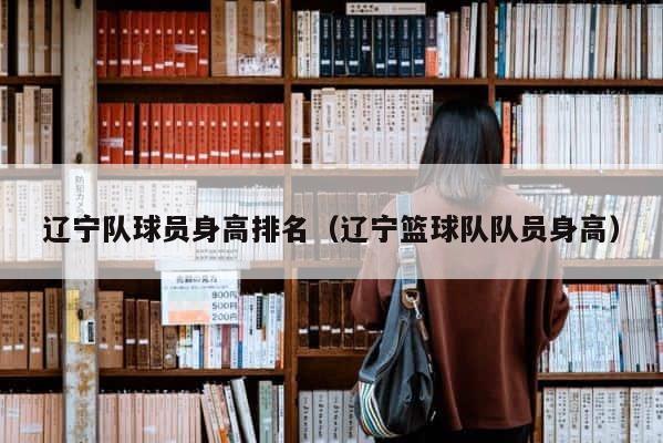 辽宁队球员身高排名（辽宁篮球队队员身高） 第1张