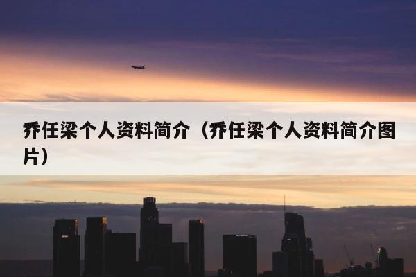 乔任梁个人资料简介（乔任梁个人资料简介图片） 第1张
