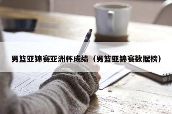 男篮亚锦赛亚洲杯成绩（男篮亚锦赛数据榜） 第1张