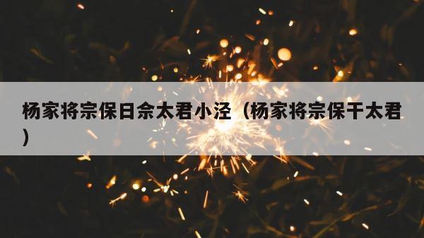 杨家将宗保日佘太君小泾（杨家将宗保干太君） 第1张
