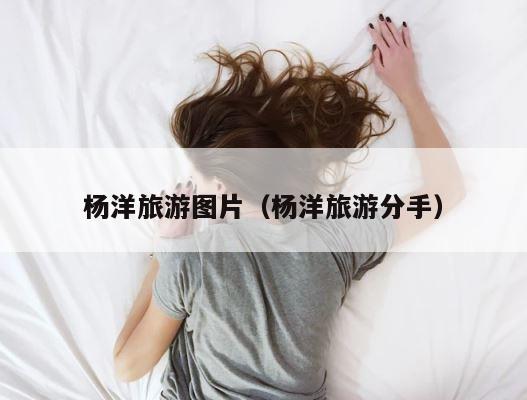 杨洋旅游图片（杨洋旅游分手） 第1张