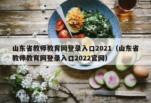 山东省教师教育网登录入口2021（山东省教师教育网登录入口2022官网） 第1张