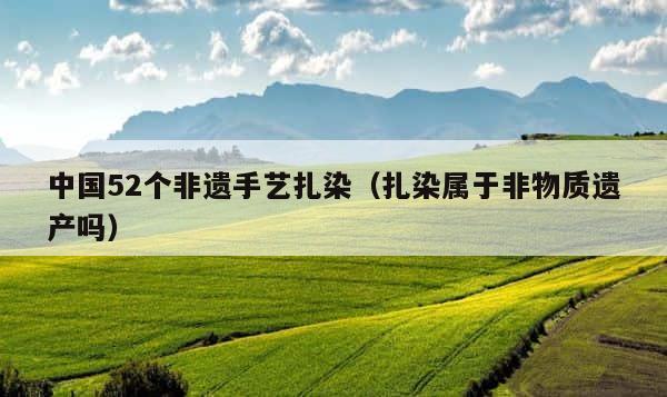 中国52个非遗手艺扎染（扎染属于非物质遗产吗） 第1张