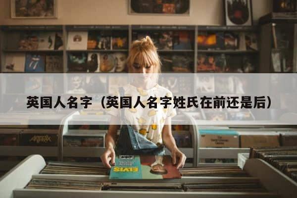 英国人名字（英国人名字姓氏在前还是后） 第1张