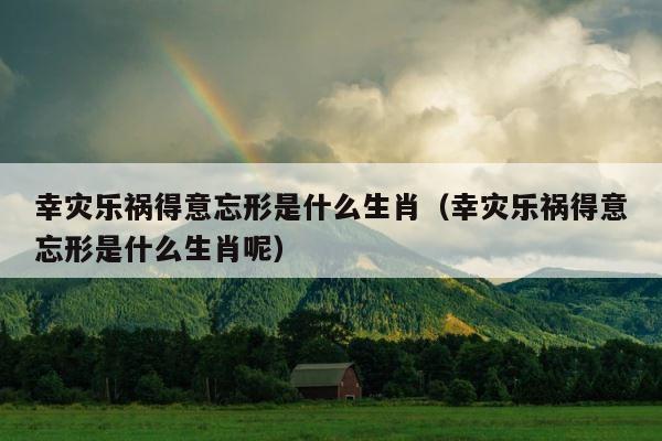幸灾乐祸得意忘形是什么生肖（幸灾乐祸得意忘形是什么生肖呢） 第1张