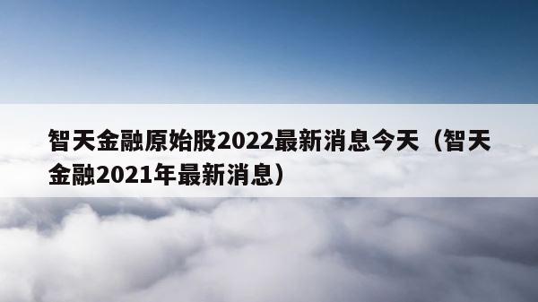 智天金融原始股2022最新消息今天（智天金融2021年最新消息） 第1张