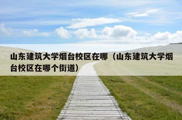 山东建筑大学烟台校区在哪（山东建筑大学烟台校区在哪个街道） 第1张