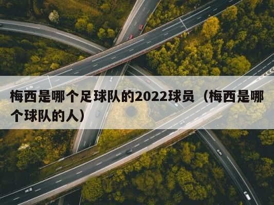 梅西是哪个足球队的2022球员（梅西是哪个球队的人） 第1张