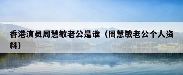 香港演员周慧敏老公是谁（周慧敏老公个人资料） 第1张