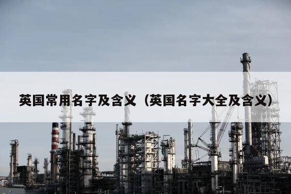英国常用名字及含义（英国名字大全及含义） 第1张