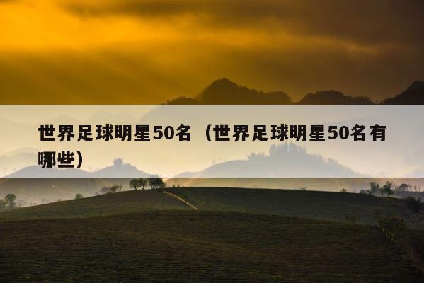 世界足球明星50名（世界足球明星50名有哪些） 第1张
