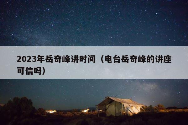2023年岳奇峰讲时间（电台岳奇峰的讲座可信吗） 第1张