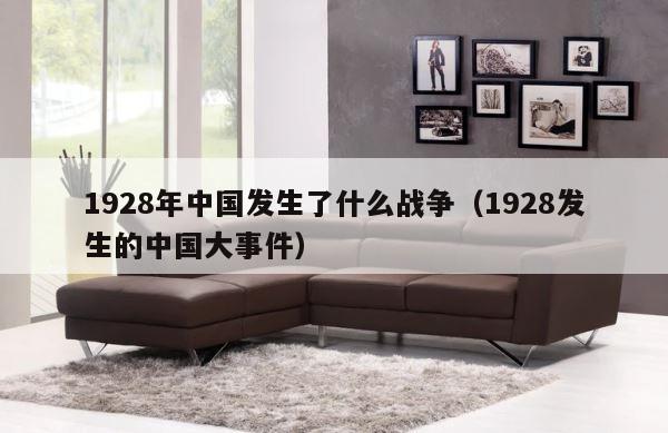 1928年中国发生了什么战争（1928发生的中国大事件） 第1张