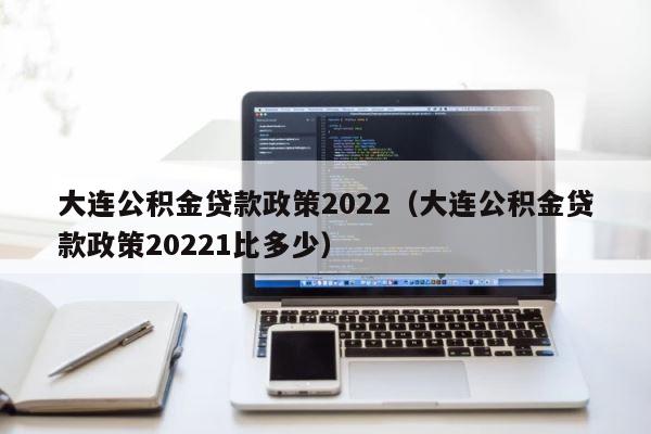 大连公积金贷款政策2022（大连公积金贷款政策20221比多少） 第1张