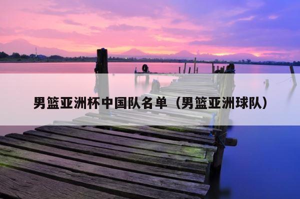 男篮亚洲杯中国队名单（男篮亚洲球队） 第1张