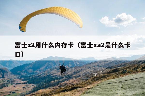 富士z2用什么内存卡（富士xa2是什么卡口） 第1张